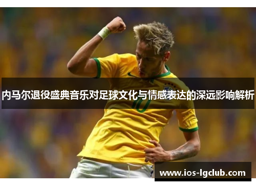 内马尔退役盛典音乐对足球文化与情感表达的深远影响解析
