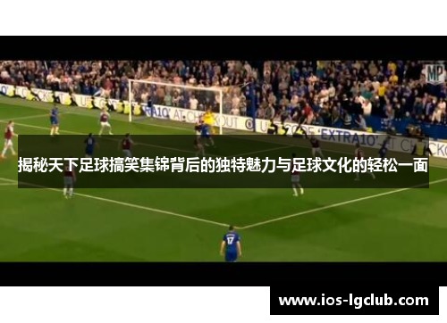 揭秘天下足球搞笑集锦背后的独特魅力与足球文化的轻松一面