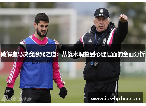 破解皇马决赛魔咒之道:从战术调整到心理层面的全面分析 破解皇马决赛魔咒之道:从战术调整到心理层面的全面分析