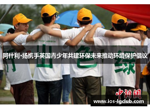 阿什利·扬携手英国青少年共建环保未来推动环境保护倡议