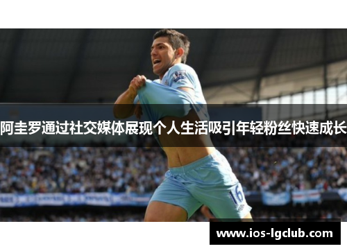 阿圭罗通过社交媒体展现个人生活吸引年轻粉丝快速成长 阿圭罗通过社交媒体展现个人生活吸引年轻粉丝快速成长