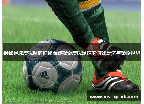 揭秘足球虚拟队的神秘面纱探索虚拟足球的游戏玩法与策略世界 揭秘足球虚拟队的神秘面纱探索虚拟足球的游戏玩法与策略世界