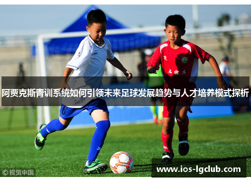 阿贾克斯青训系统如何引领未来足球发展趋势与人才培养模式探析