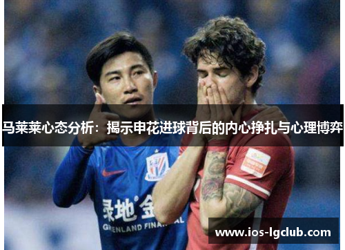 马莱莱心态分析：揭示申花进球背后的内心挣扎与心理博弈