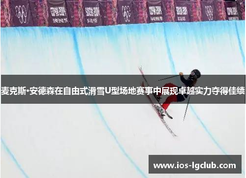 麦克斯·安德森在自由式滑雪U型场地赛事中展现卓越实力夺得佳绩