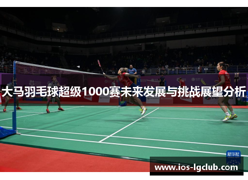 大马羽毛球超级1000赛未来发展与挑战展望分析
