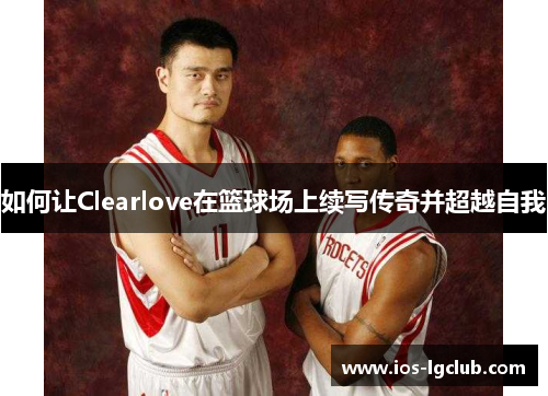如何让Clearlove在篮球场上续写传奇并超越自我