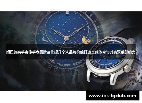 姆巴佩携手奢侈手表品牌合作提升个人品牌价值打造全球体育与时尚双重影响力