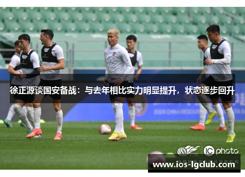 徐正源谈国安备战：与去年相比实力明显提升，状态逐步回升