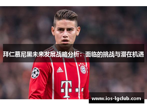 拜仁慕尼黑未来发展战略分析：面临的挑战与潜在机遇