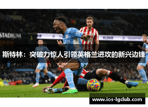 斯特林：突破力惊人引领英格兰进攻的新兴边锋