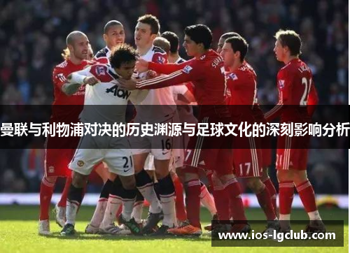 曼联与利物浦对决的历史渊源与足球文化的深刻影响分析