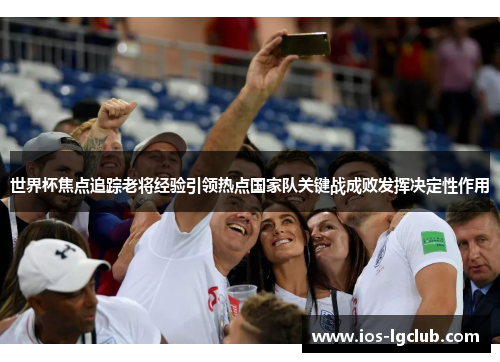 世界杯焦点追踪老将经验引领热点国家队关键战成败发挥决定性作用