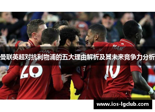 曼联英超对抗利物浦的五大理由解析及其未来竞争力分析