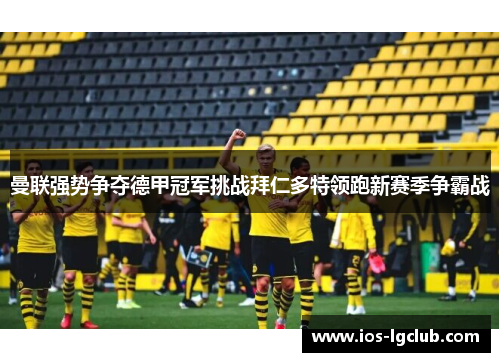 曼联强势争夺德甲冠军挑战拜仁多特领跑新赛季争霸战
