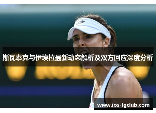 斯瓦泰克与伊埃拉最新动态解析及双方回应深度分析