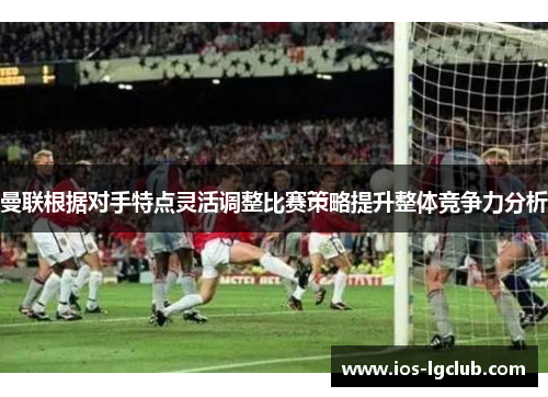 曼联根据对手特点灵活调整比赛策略提升整体竞争力分析