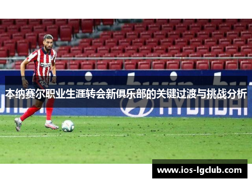 本纳赛尔职业生涯转会新俱乐部的关键过渡与挑战分析