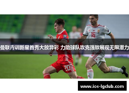 曼联青训新星首秀大放异彩 力助球队攻克强敌展现无限潜力