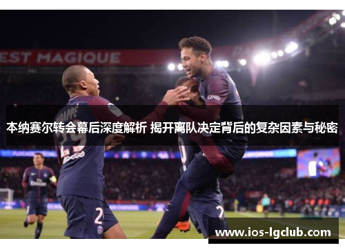 本纳赛尔转会幕后深度解析 揭开离队决定背后的复杂因素与秘密