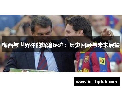 梅西与世界杯的辉煌足迹：历史回顾与未来展望