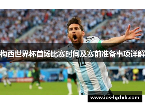 梅西世界杯首场比赛时间及赛前准备事项详解