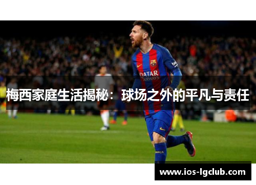 梅西家庭生活揭秘：球场之外的平凡与责任