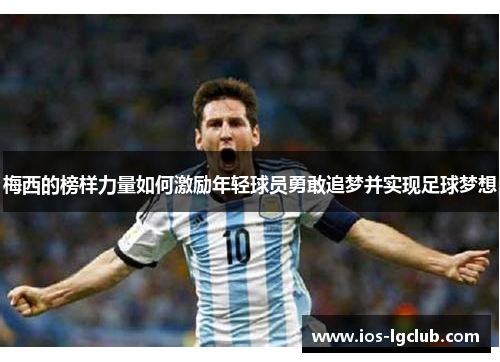 梅西的榜样力量如何激励年轻球员勇敢追梦并实现足球梦想 梅西的榜样力量如何激励年轻球员勇敢追梦并实现足球梦想