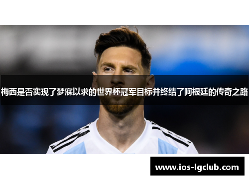 梅西是否实现了梦寐以求的世界杯冠军目标并终结了阿根廷的传奇之路 梅西是否实现了梦寐以求的世界杯冠军目标并终结了阿根廷的传奇之路