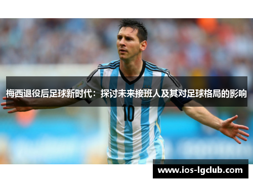 梅西退役后足球新时代:探讨未来接班人及其对足球格局的影响 梅西退役后足球新时代:探讨未来接班人及其对足球格局的影响