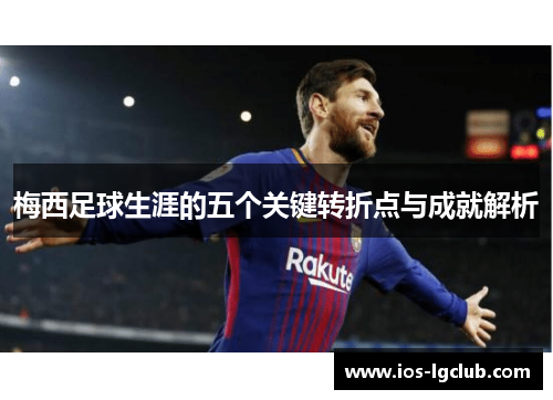 梅西足球生涯的五个关键转折点与成就解析 梅西足球生涯的五个关键转折点与成就解析