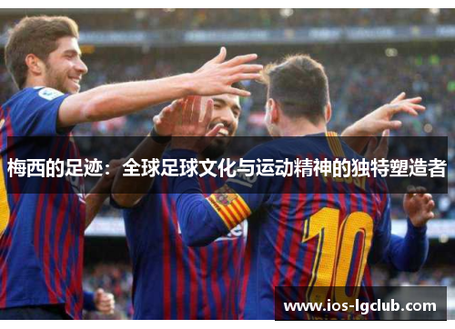 梅西的足迹：全球足球文化与运动精神的独特塑造者