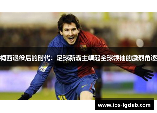 梅西退役后的时代：足球新霸主崛起全球领袖的激烈角逐