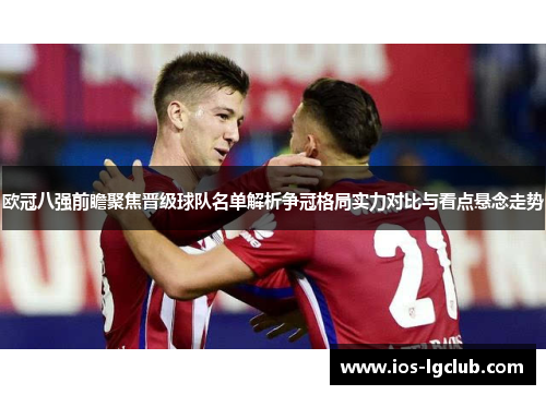 欧冠八强前瞻聚焦晋级球队名单解析争冠格局实力对比与看点悬念走势