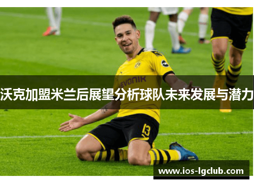 沃克加盟米兰后展望分析球队未来发展与潜力