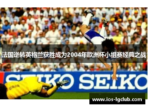 法国逆转英格兰获胜成为2004年欧洲杯小组赛经典之战