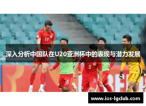 深入分析中国队在U20亚洲杯中的表现与潜力发展