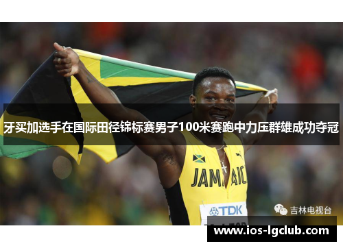 牙买加选手在国际田径锦标赛男子100米赛跑中力压群雄成功夺冠