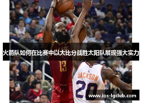 火箭队如何在比赛中以大比分战胜太阳队展现强大实力