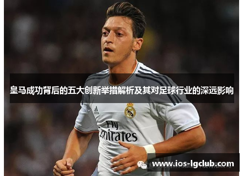 皇马成功背后的五大创新举措解析及其对足球行业的深远影响